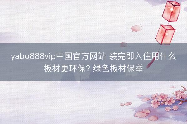 yabo888vip中国官方网站 装完即入住用什么板材更环保? 绿色板材保举
