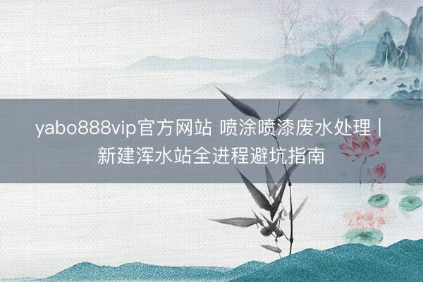 yabo888vip官方网站 喷涂喷漆废水处理 | 新建浑水站全进程避坑指南