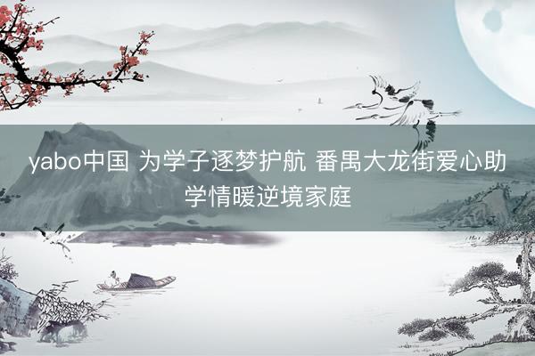 yabo中国 为学子逐梦护航 番禺大龙街爱心助学情暖逆境家庭
