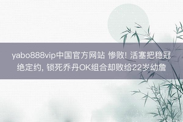 yabo888vip中国官方网站 惨败! 活塞把稳冠绝定约， 锁死乔丹OK组合却败给22岁幼詹