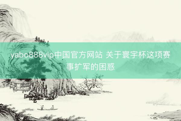 yabo888vip中国官方网站 关于寰宇杯这项赛事扩军的困惑