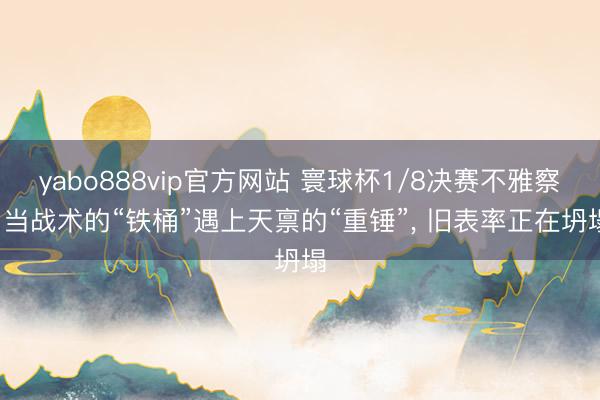yabo888vip官方网站 寰球杯1/8决赛不雅察: 当战术的“铁桶”遇上天禀的“重锤”， 旧表率正在坍塌