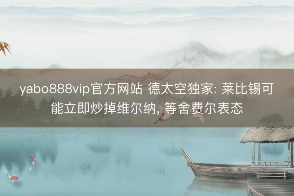 yabo888vip官方网站 德太空独家: 莱比锡可能立即炒掉维尔纳， 等舍费尔表态