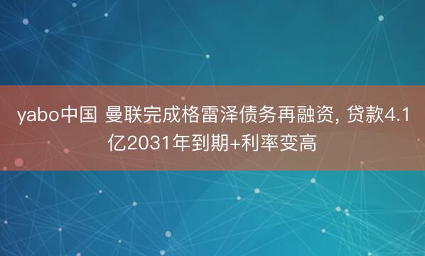yabo中国 曼联完成格雷泽债务再融资， 贷款4.1亿2031年到期+利率变高