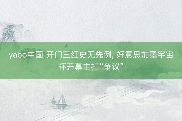 yabo中国 开门三红史无先例， 好意思加墨宇宙杯开幕主打“争议”
