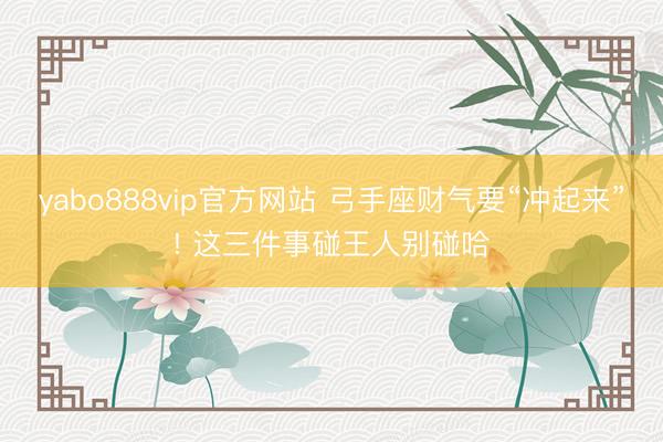 yabo888vip官方网站 弓手座财气要“冲起来”! 这三件事碰王人别碰哈
