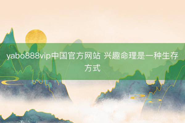 yabo888vip中国官方网站 兴趣命理是一种生存方式