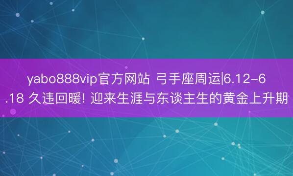 yabo888vip官方网站 弓手座周运|6.12-6.18 久违回暖! 迎来生涯与东谈主生的黄金上升期