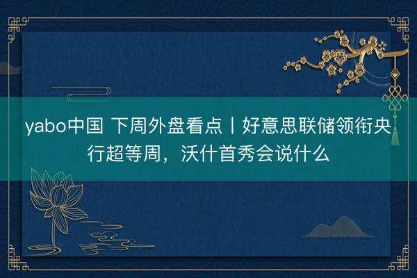 yabo中国 下周外盘看点丨好意思联储领衔央行超等周，沃什首秀会说什么