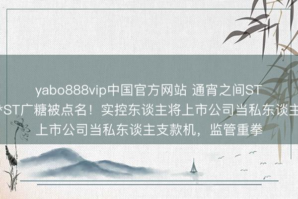 yabo888vip中国官方网站 通宵之间ST易联众、倍直爽、*ST广糖被点名！实控东谈主将上市公司当私东谈主支款机，监管重拳