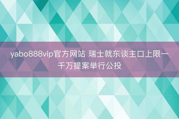 yabo888vip官方网站 瑞士就东谈主口上限一千万提案举行公投