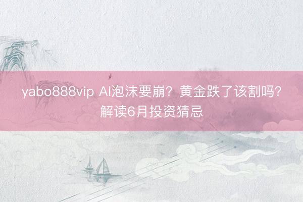 yabo888vip AI泡沫要崩？黄金跌了该割吗？解读6月投资猜忌