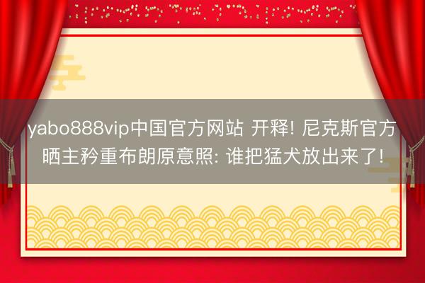yabo888vip中国官方网站 开释! 尼克斯官方晒主矜重布朗原意照: 谁把猛犬放出来了!