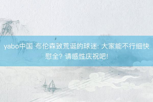 yabo中国 布伦森致荒诞的球迷: 大家能不行细快慰全? 请感性庆祝吧!
