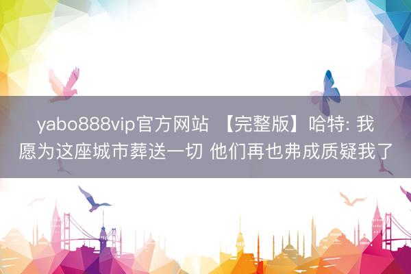 yabo888vip官方网站 【完整版】哈特: 我愿为这座城市葬送一切 他们再也弗成质疑我了