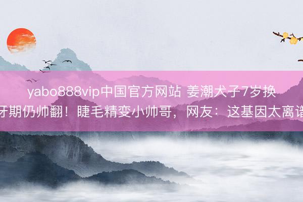 yabo888vip中国官方网站 姜潮犬子7岁换牙期仍帅翻！睫毛精变小帅哥，网友：这基因太离谱