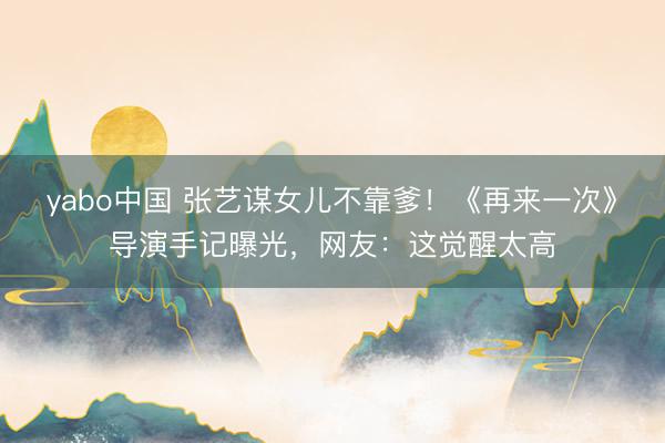 yabo中国 张艺谋女儿不靠爹！《再来一次》导演手记曝光，网友：这觉醒太高