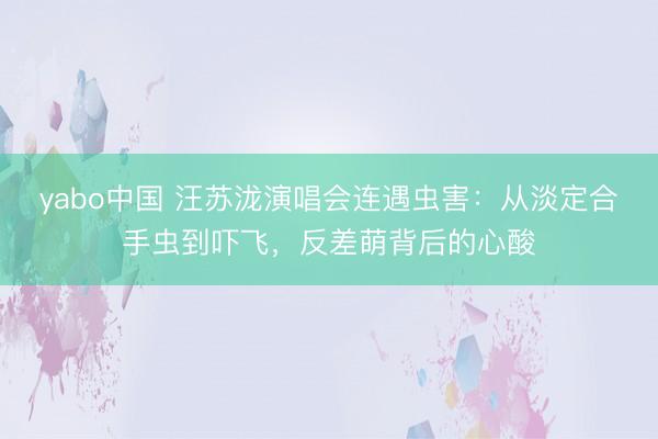 yabo中国 汪苏泷演唱会连遇虫害：从淡定合手虫到吓飞，反差萌背后的心酸