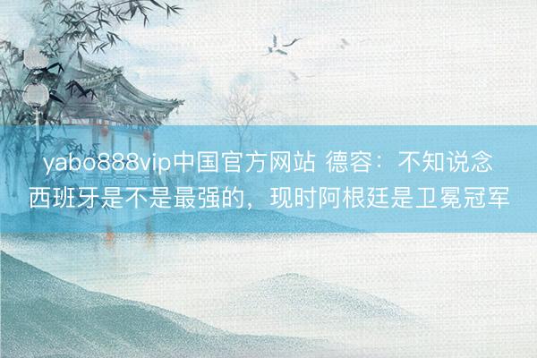 yabo888vip中国官方网站 德容：不知说念西班牙是不是最强的，现时阿根廷是卫冕冠军