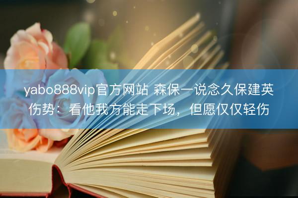 yabo888vip官方网站 森保一说念久保建英伤势：看他我方能走下场，但愿仅仅轻伤