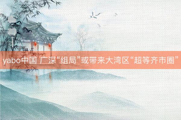 yabo中国 广深“组局”或带来大湾区“超等齐市圈”