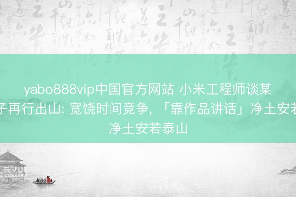 yabo888vip中国官方网站 小米工程师谈某大模子再行出山: 宽饶时间竞争， 「靠作品讲话」净土安若泰山