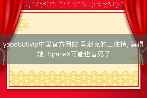 yabo888vip中国官方网站 马斯克的二住持, 莫得她, SpaceX可能也曾死了