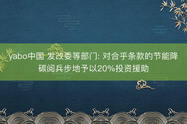 yabo中国 发改委等部门: 对合乎条款的节能降碳阅兵步地予以20%投资援助