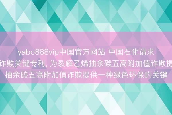 yabo888vip中国官方网站 中国石化请求裂解乙烯抽余碳五概括诈欺关键专利， 为裂解乙烯抽余碳五高附加值诈欺提供一种绿色环保的关键