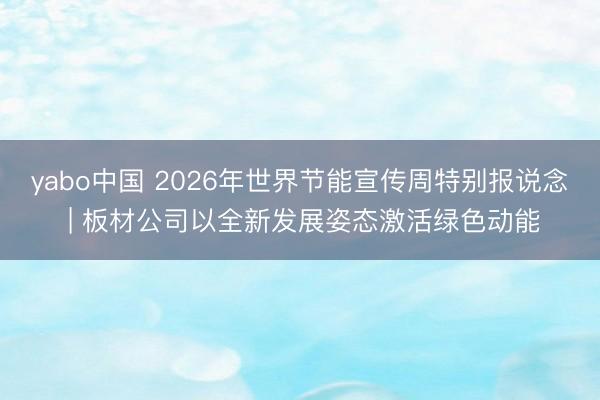 yabo中国 2026年世界节能宣传周特别报说念 | 板材公司以全新发展姿态激活绿色动能