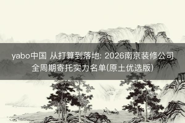 yabo中国 从打算到落地: 2026南京装修公司全周期寄托实力名单(原土优选版)