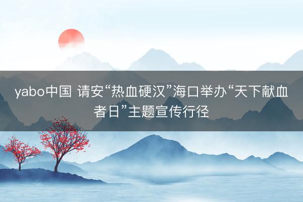 yabo中国 请安“热血硬汉”海口举办“天下献血者日”主题宣传行径