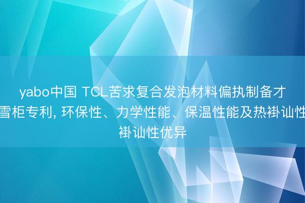 yabo中国 TCL苦求复合发泡材料偏执制备才智、雪柜专利, 环保性、力学性能、保温性能及热褂讪性优异