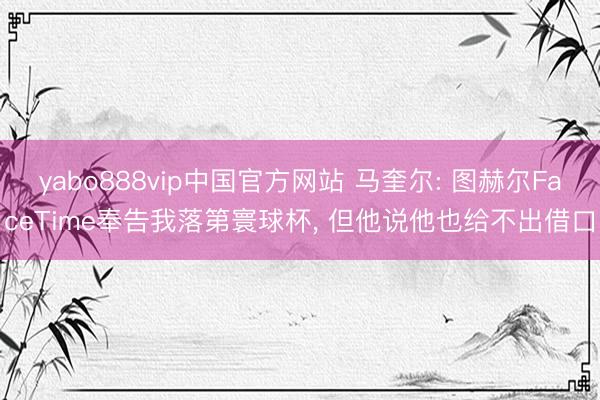 yabo888vip中国官方网站 马奎尔: 图赫尔FaceTime奉告我落第寰球杯, 但他说他也给不出借口