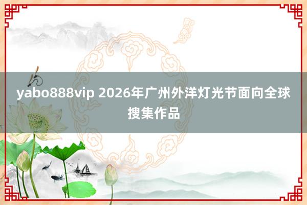 yabo888vip 2026年广州外洋灯光节面向全球搜集作品