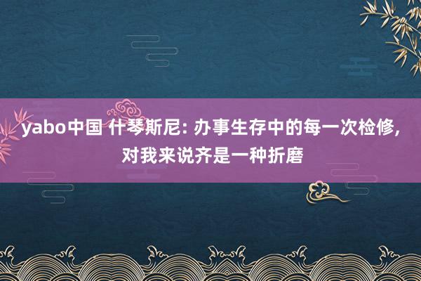 yabo中国 什琴斯尼: 办事生存中的每一次检修， 对我来说齐是一种折磨