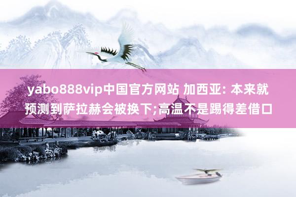 yabo888vip中国官方网站 加西亚: 本来就预测到萨拉赫会被换下;高温不是踢得差借口
