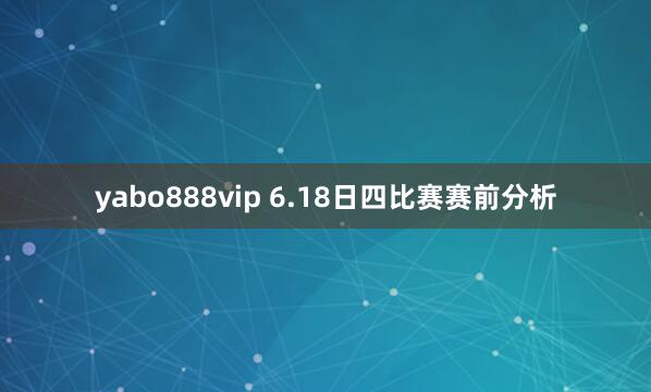 yabo888vip 6.18日四比赛赛前分析
