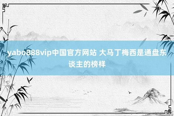 yabo888vip中国官方网站 大马丁梅西是通盘东谈主的榜样