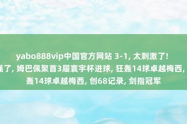 yabo888vip中国官方网站 3-1， 太刺激了! 寰宇杯15亿豪阵太强了， 姆巴佩聚首3届寰宇杯进球， 狂轰14球卓越梅西， 创68记录， 剑指冠军