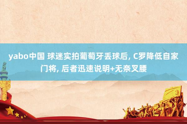 yabo中国 球迷实拍葡萄牙丢球后, C罗降低自家门将, 后者迅速说明+无奈叉腰