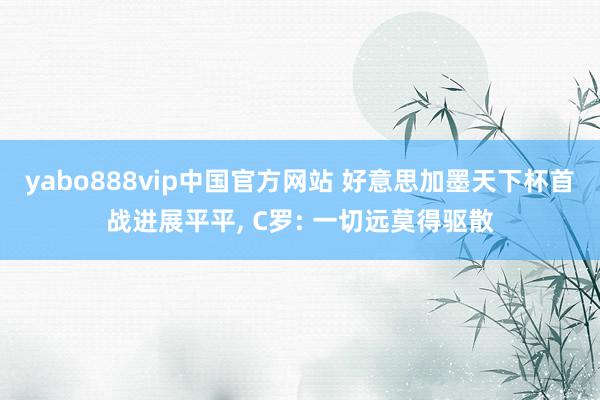 yabo888vip中国官方网站 好意思加墨天下杯首战进展平平， C罗: 一切远莫得驱散