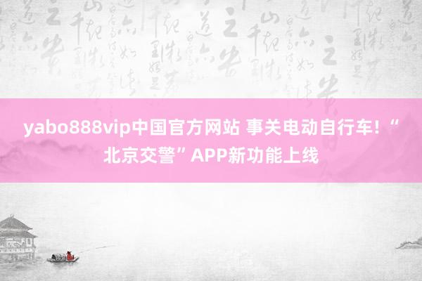 yabo888vip中国官方网站 事关电动自行车! “北京交警”APP新功能上线