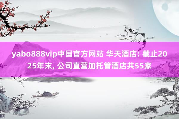 yabo888vip中国官方网站 华天酒店: 截止2025年末， 公司直营加托管酒店共55家