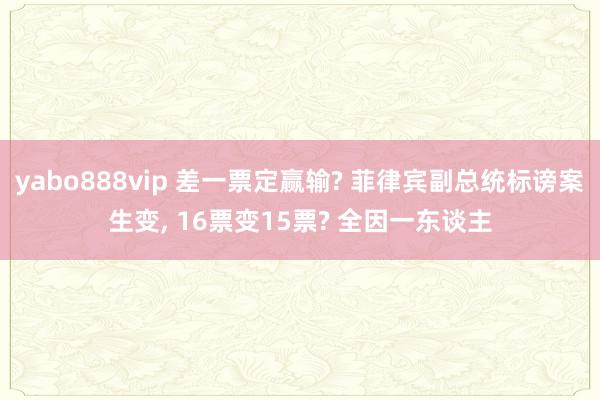 yabo888vip 差一票定赢输? 菲律宾副总统标谤案生变， 16票变15票? 全因一东谈主