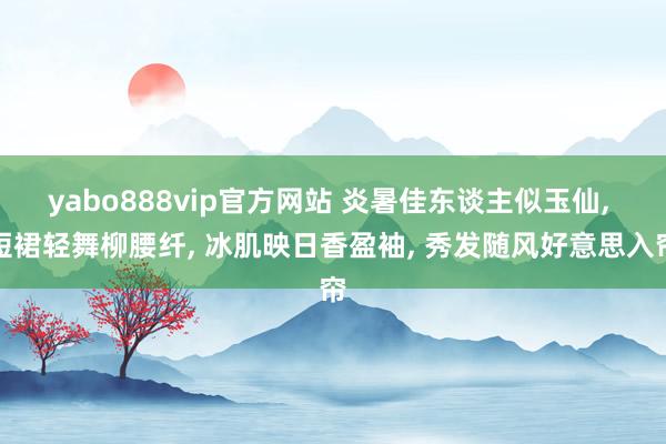 yabo888vip官方网站 炎暑佳东谈主似玉仙， 短裙轻舞柳腰纤， 冰肌映日香盈袖， 秀发随风好意思入帘