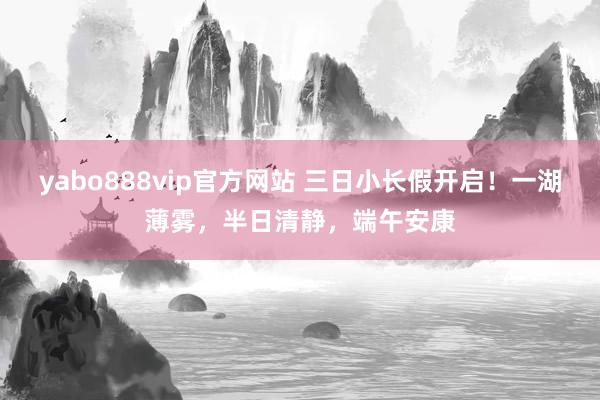 yabo888vip官方网站 三日小长假开启！一湖薄雾，半日清静，<a href=