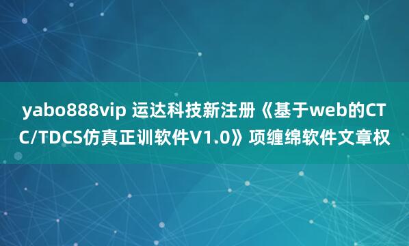 yabo888vip 运达科技新注册《基于web的CTC/TDCS仿真正训软件V1.0》项缠绵软件文章权