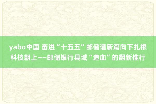 yabo中国 奋进“十五五”邮储谱新篇向下扎根科技朝上——邮储银行县域“造血”的翻新推行