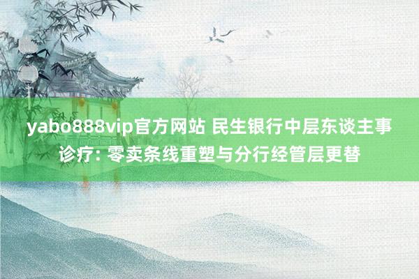 yabo888vip官方网站 民生银行中层东谈主事诊疗: 零卖条线重塑与分行经管层更替